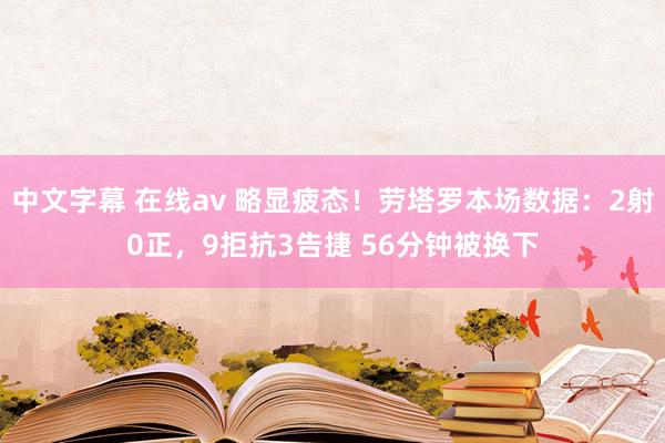中文字幕 在线av 略显疲态！劳塔罗本场数据：2射0正，9拒抗3告捷 56分钟被换下