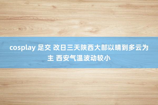 cosplay 足交 改日三天陕西大部以晴到多云为主 西安气温波动较小