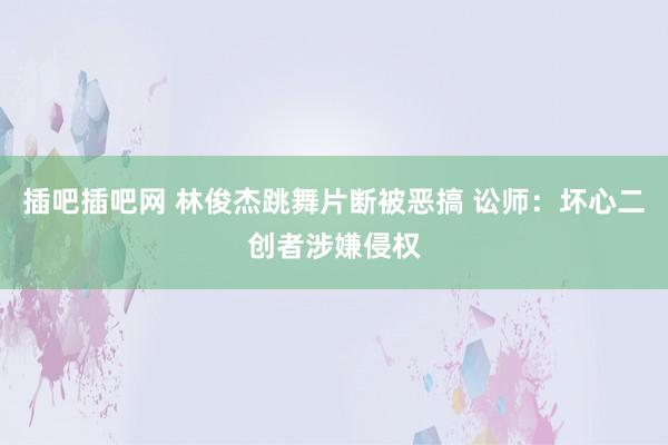 插吧插吧网 林俊杰跳舞片断被恶搞 讼师：坏心二创者涉嫌侵权