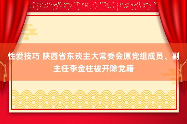 性爱技巧 陕西省东谈主大常委会原党组成员、副主任李金柱被开除党籍