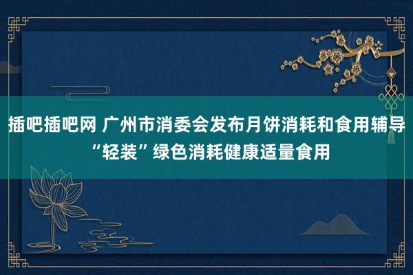 插吧插吧网 广州市消委会发布月饼消耗和食用辅导 “轻装”绿色消耗健康适量食用