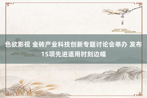 色欲影视 金砖产业科技创新专题讨论会举办 发布15项先进适用时刻边幅