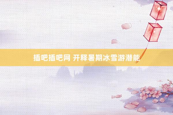 插吧插吧网 开释暑期冰雪游潜能