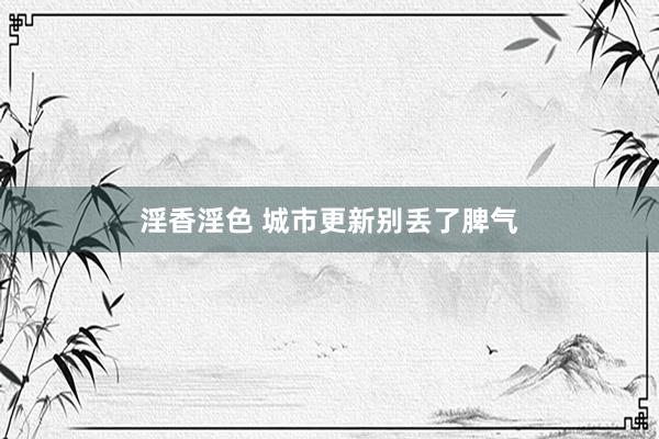 淫香淫色 城市更新别丢了脾气
