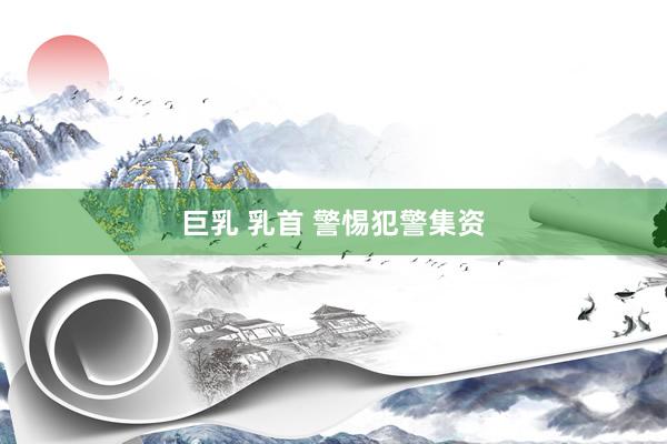 巨乳 乳首 警惕犯警集资