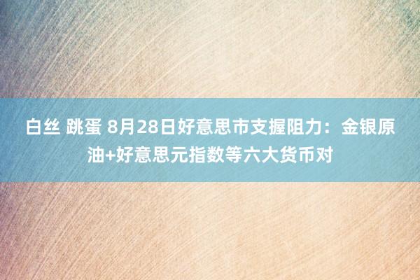 白丝 跳蛋 8月28日好意思市支握阻力：金银原油+好意思元指数等六大货币对