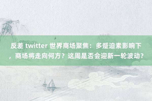 反差 twitter 世界商场聚焦：多蹙迫素影响下，商场将走向何方？这周是否会迎新一轮波动？