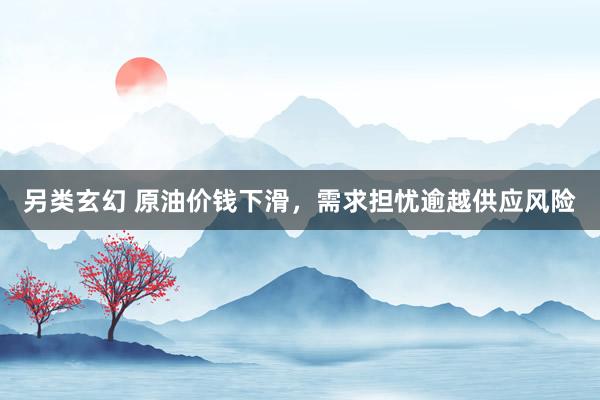 另类玄幻 原油价钱下滑，需求担忧逾越供应风险