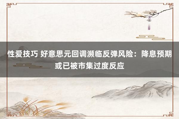 性爱技巧 好意思元回调濒临反弹风险：降息预期或已被市集过度反应