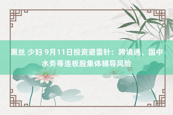黑丝 少妇 9月11日投资避雷针：跨境通、国中水务等连板股集体辅导风险