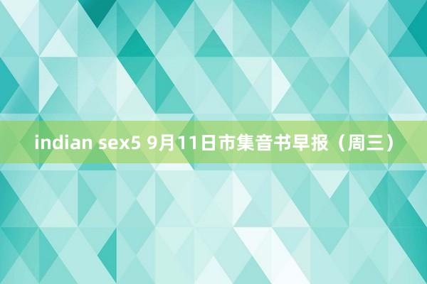 indian sex5 9月11日市集音书早报（周三）