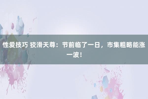 性爱技巧 狡滑天尊：节前临了一日，市集粗略能涨一波！