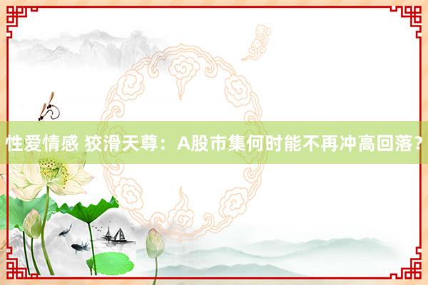 性爱情感 狡滑天尊：A股市集何时能不再冲高回落？