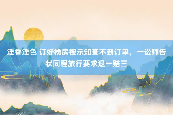 淫香淫色 订好栈房被示知查不到订单，一讼师告状同程旅行要求退一赔三