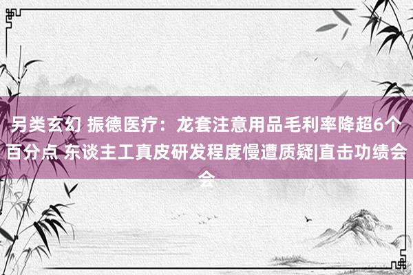 另类玄幻 振德医疗：龙套注意用品毛利率降超6个百分点 东谈主工真皮研发程度慢遭质疑|直击功绩会