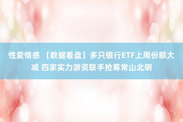性爱情感 【数据看盘】多只银行ETF上周份额大减 四家实力游资联手抢筹常山北明