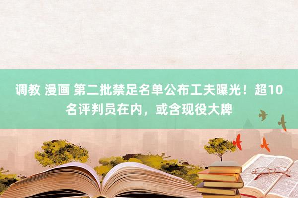 调教 漫画 第二批禁足名单公布工夫曝光！超10名评判员在内，或含现役大牌