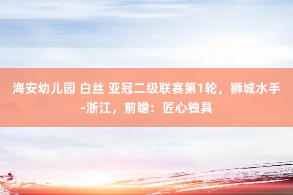 海安幼儿园 白丝 亚冠二级联赛第1轮，狮城水手-浙江，前瞻：匠心独具