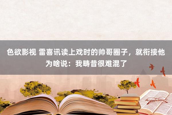色欲影视 雷喜讯读上戏时的帅哥圈子，就衔接他为啥说：我畴昔很难混了