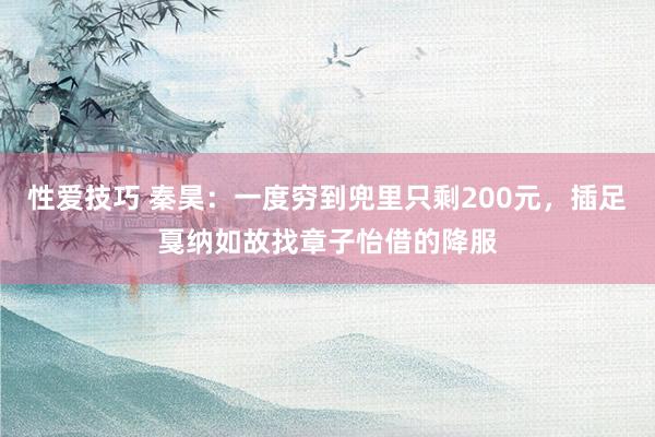 性爱技巧 秦昊：一度穷到兜里只剩200元，插足戛纳如故找章子怡借的降服