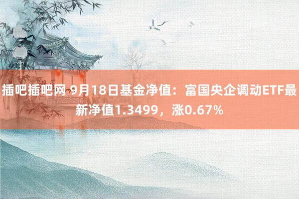 插吧插吧网 9月18日基金净值：富国央企调动ETF最新净值1.3499，涨0.67%