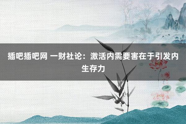 插吧插吧网 一财社论：激活内需要害在于引发内生存力
