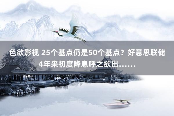 色欲影视 25个基点仍是50个基点？好意思联储4年来初度降息呼之欲出……