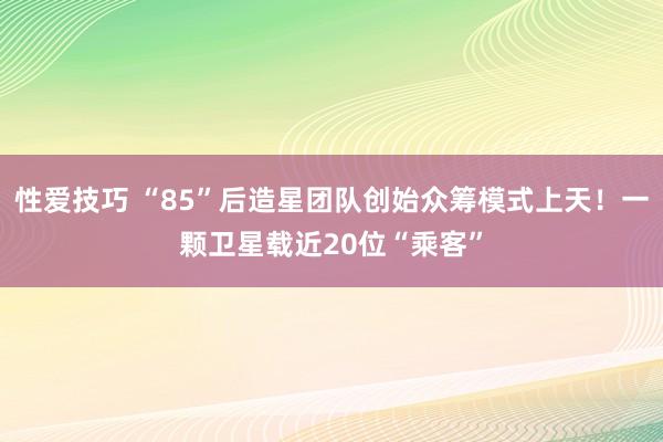 性爱技巧 “85”后造星团队创始众筹模式上天！一颗卫星载近20位“乘客”