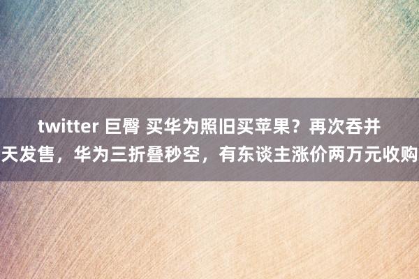 twitter 巨臀 买华为照旧买苹果？再次吞并天发售，华为三折叠秒空，有东谈主涨价两万元收购