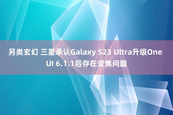 另类玄幻 三星承认Galaxy S23 Ultra升级One UI 6.1.1后存在变焦问题
