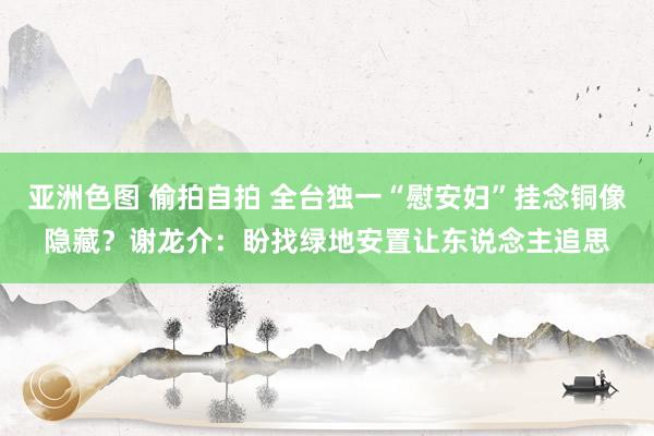 亚洲色图 偷拍自拍 全台独一“慰安妇”挂念铜像隐藏？谢龙介：盼找绿地安置让东说念主追思
