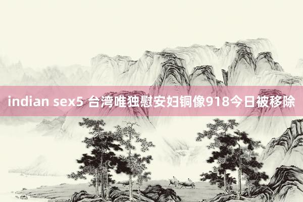 indian sex5 台湾唯独慰安妇铜像918今日被移除