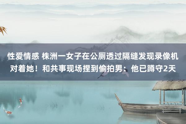 性爱情感 株洲一女子在公厕透过隔缝发现录像机对着她！和共事现场捏到偷拍男：他已蹲守2天