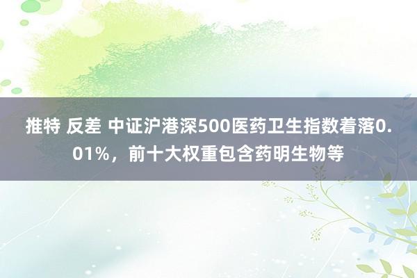 推特 反差 中证沪港深500医药卫生指数着落0.01%，前十大权重包含药明生物等