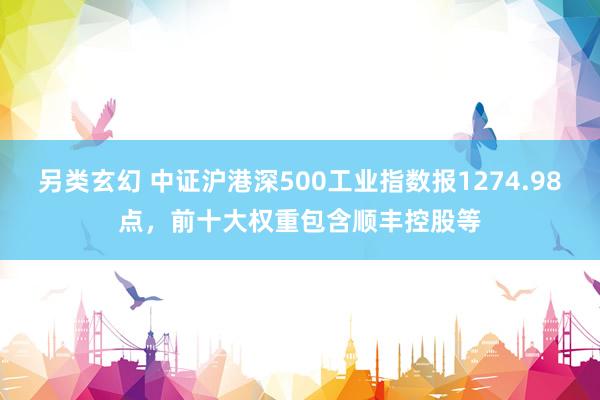另类玄幻 中证沪港深500工业指数报1274.98点，前十大权重包含顺丰控股等