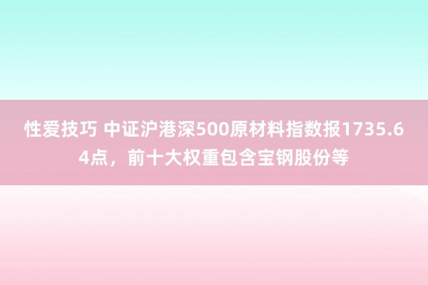 性爱技巧 中证沪港深500原材料指数报1735.64点，前十大权重包含宝钢股份等