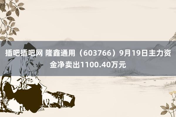 插吧插吧网 隆鑫通用（603766）9月19日主力资金净卖出1100.40万元
