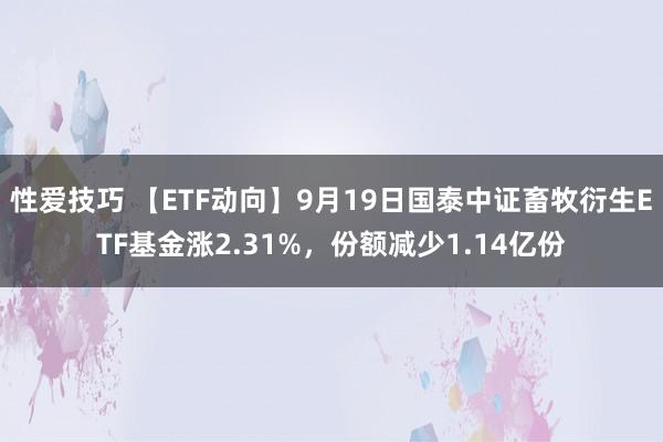 性爱技巧 【ETF动向】9月19日国泰中证畜牧衍生ETF基金涨2.31%，份额减少1.14亿份