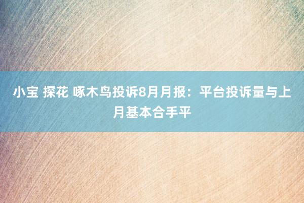 小宝 探花 啄木鸟投诉8月月报：平台投诉量与上月基本合手平