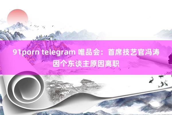 91porn telegram 唯品会：首席技艺官冯涛因个东谈主原因离职