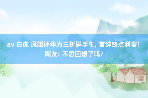 av 白虎 凤姐评华为三折屏手机, 言辞终点利害! 网友: 不思回想了吗?