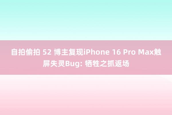 自拍偷拍 52 博主复现iPhone 16 Pro Max触屏失灵Bug: 牺牲之抓返场
