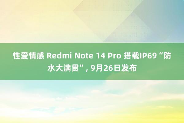 性爱情感 Redmi Note 14 Pro 搭载IP69“防水大满贯”, 9月26日发布