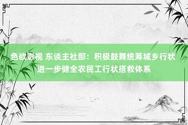色欲影视 东谈主社部：积极鼓舞统筹城乡行状 进一步健全农民工行状搭救体系