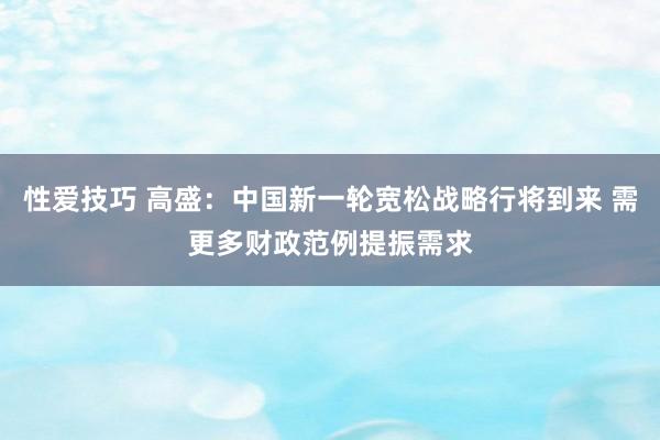 性爱技巧 高盛：中国新一轮宽松战略行将到来 需更多财政范例提振需求