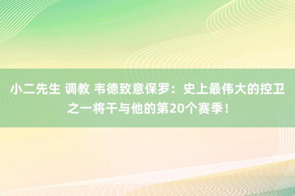 小二先生 调教 韦德致意保罗：史上最伟大的控卫之一将干与他的第20个赛季！