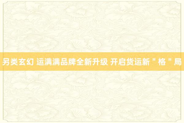另类玄幻 运满满品牌全新升级 开启货运新＂格＂局