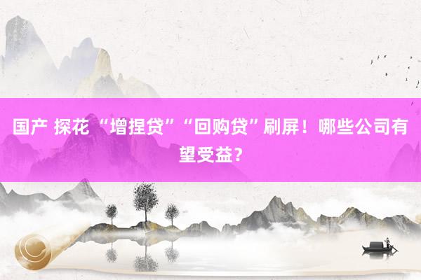 国产 探花 “增捏贷”“回购贷”刷屏！哪些公司有望受益？