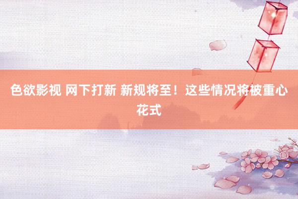 色欲影视 网下打新 新规将至！这些情况将被重心花式