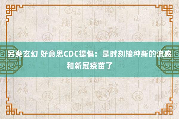 另类玄幻 好意思CDC提倡：是时刻接种新的流感和新冠疫苗了